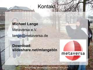 Michael Lange – Medienkompetenz im Netz - 10.11.2010
Kontakt
Michael Lange
Metaversa e.V.
lange@metaversa.de
Download:
slideshare.net/mlangebln
 