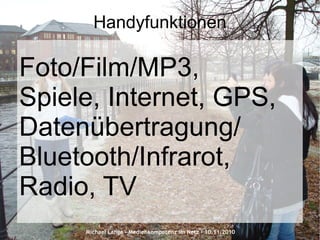 Michael Lange – Medienkompetenz im Netz - 10.11.2010
Handyfunktionen
Foto/Film/MP3,
Spiele, Internet, GPS,
Datenübertragung/
Bluetooth/Infrarot,
Radio, TV
 
