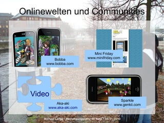 Michael Lange – Medienkompetenz im Netz - 10.11.2010
Onlinewelten und Communities
Mini Friday
www.minifriday.comBobba
www.bobba.com
Sparkle
www.genkii.com
Video
Aka-aki
www.aka-aki.com
 
