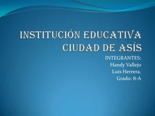 Institución educativa ciudad de asís INTEGRANTES: Handy Vallejo Luis Herrera. Grado: 8-A 