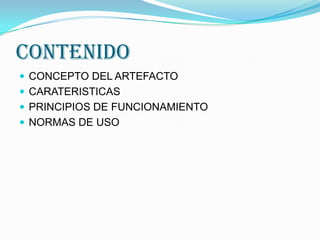 contenidoCONCEPTO DEL ARTEFACTOCARATERISTICAS PRINCIPIOS DE FUNCIONAMIENTONORMAS DE USO