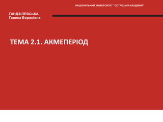 ТЕМА 2.1. АКМЕПЕРІОД
НАЦІОНАЛЬНИЙ УНІВЕРСИТЕТ "ОСТРОЗЬКА АКАДЕМІЯ"
ГАНДЗІЛЕВСЬКА
Галина Борисівна
 