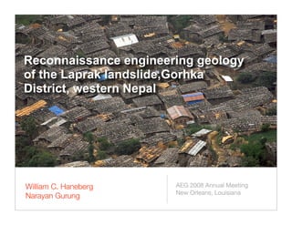 Reconnaissance engineering geology
of the Laprak landslide,Gorhka
District, western Nepal




William C. Haneberg    AEG 2008 Annual Meeting
                       New Orleans, Louisiana
Narayan Gurung
 