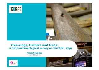 Tree-rings, timbers and trees:
a dendrochronological survey on the Doel ships
Kristof Haneca
April 25, 2013
 