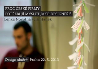 PROČ ČESKÉ FIRMY
POTŘEBUJÍ MYSLET JAKO DESIGNÉŘI?
Lenka Novotná / Jiří Hanek
Design služeb Praha 22. 5. 2013
 