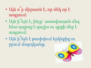 Այնո՞րմիջատն է, որմեկօր է ապրում:Այնի՞նչն է, ինչը` առավոտյանմեզհետդպրոց է գալիսուգրքիմեջ է ապրում:Այնի՞նչն է թափվումերկնքիցուջրումմարդկանց: