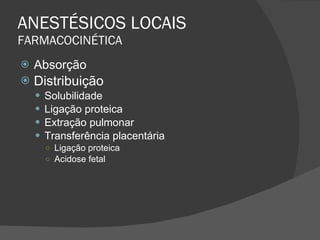 ANESTÉSICOS LOCAIS FARMACOCINÉTICA Absorção Distribuição Solubilidade Ligação proteica Extração pulmonar Transferência placentária Ligação proteica Acidose fetal 