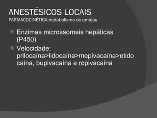 ANESTÉSICOS LOCAIS FARMACOCINÉTICA:metabolismo de amidas Enzimas microssomais hepáticas (P450) Velocidade: prilocaína>lidocaína>mepivacaína>etidocaína, bupivacaína e ropivacaína 