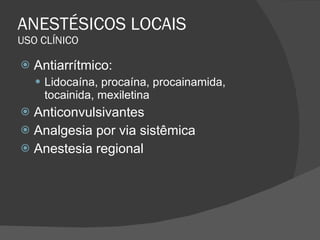 ANESTÉSICOS LOCAIS USO CLÍNICO Antiarrítmico: Lidocaína, procaína, procainamida, tocainida, mexiletina Anticonvulsivantes Analgesia por via sistêmica Anestesia regional 