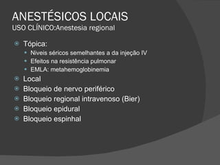 ANESTÉSICOS LOCAIS USO CLÍNICO:Anestesia regional Tópica: Niveis séricos semelhantes a da injeção IV Efeitos na resistência pulmonar EMLA: metahemoglobinemia Local Bloqueio de nervo periférico Bloqueio regional intravenoso (Bier) Bloqueio epidural Bloqueio espinhal 