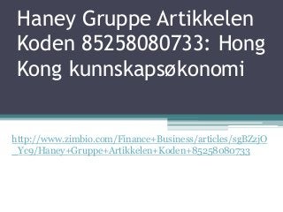 Haney Gruppe Artikkelen
Koden 85258080733: Hong
Kong kunnskapsøkonomi
http://www.zimbio.com/Finance+Business/articles/sgBZzjO
_Yc9/Haney+Gruppe+Artikkelen+Koden+85258080733
 