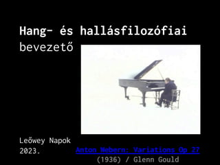 Hang- és hallásfilozófiai
bevezető
Leőwey Napok
2023. Anton Webern: Variations Op 27
(1936) / Glenn Gould
 
