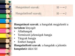 Hangutánzó szavak: a hangalak megjeleníti a
tartalom lényegét
• Állathangok
• Természeti jelenségek hangja
• Tárgyak hangja
• Emberi hangok
Hangulatfestő szavak: a hangalak a jelentés
hangulatát idézi fel
 
