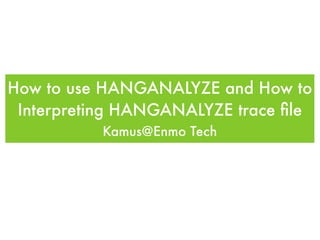 How to use HANGANALYZE and How to
 Interpreting HANGANALYZE trace ﬁle
          Kamus@Enmo Tech
 