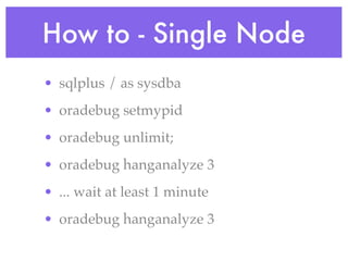 How to - Single Node
• sqlplus / as sysdba
• oradebug setmypid
• oradebug unlimit;
• oradebug hanganalyze 3
• ... wait at least 1 minute
• oradebug hanganalyze 3
 