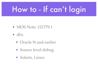 How to - If can’t login

• MOS Note: 121779.1
• dbx
 • Oracle 9i and earlier
 • Source level debug
 • Solaris, Linux
 