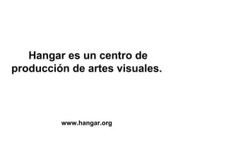 Hangar es un centro de
producción de artes visuales.



         www.hangar.org
 