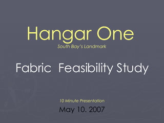 Hangar One   South Bay’s Landmark Fabric  Feasibility Study 10 Minute Presentation May 10. 2007 