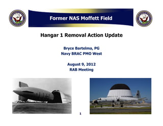 Former NAS Moffett Field


Hangar 1 Removal Action Update

        Bryce Bartelma, PG
       Navy BRAC PMO West

         August 9, 2012
          RAB Meeting




               1
 