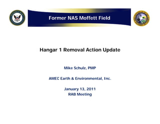 Former NAS Moffett Field




Hangar 1 Removal Action Update


          Mike Schulz, PMP
                     ,

   AMEC Earth & Environmental, Inc.

          January 13, 2011
            RAB Meeting
 