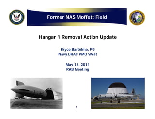 Former NAS Moffett Field



Hangar 1 Removal Action Update

        Bryce Bartelma, PG
       Navy BRAC PMO West

          May 12, 2011
          RAB Meeting




               1
 