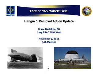 Former NAS Moffett Field


Hangar 1 Removal Action Update

        Bryce Bartelma, PG
       Navy BRAC PMO West

        November 3, 2011
          RAB Meeting




               1
 