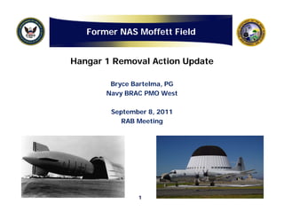 Former NAS Moffett Field


Hangar 1 Removal Action Update

        Bryce Bartelma, PG
       Navy BRAC PMO West
          y

        September 8, 2011
           RAB Meeting




               1
 