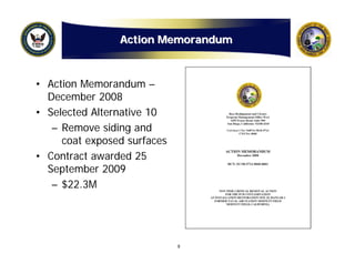 Action Memorandum



• Action Memorandum –
  December 2008
• Selected Alternative 10
   – Remove siding and
     coat exposed surfaces
• Contract awarded 25
  September 2009
   – $22.3M




                             8
 