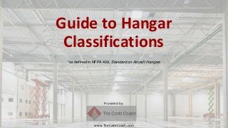 Guide to Hangar
Classifications
Provided by:
www.TheCodeCoach.com
*as defined in NFPA 409, Standard on Aircraft Hangars
 
