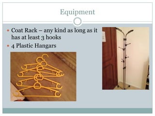 Equipment

 Coat Rack – any kind as long as it
  has at least 3 hooks
 4 Plastic Hangars
 