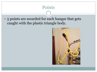 Points

 5 points are awarded for each hangar that gets
 caught with the plastic triangle body.
 