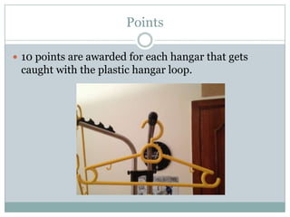 Points

 10 points are awarded for each hangar that gets
 caught with the plastic hangar loop.
 