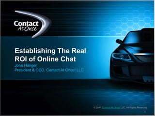 1 Establishing The Real ROI of Online Chat John Hanger President & CEO, Contact At Once! LLC © 2011 Contact At Once! LLC, All Rights Reserved 1 