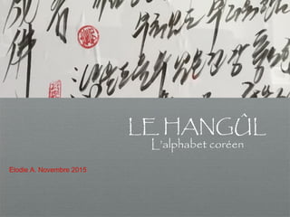 Le HANGÛL
Le HANGÛL
Le HANGÛL
LE HANGÛL
L’alphabet coréen
Elodie A. Novembre 2015
 