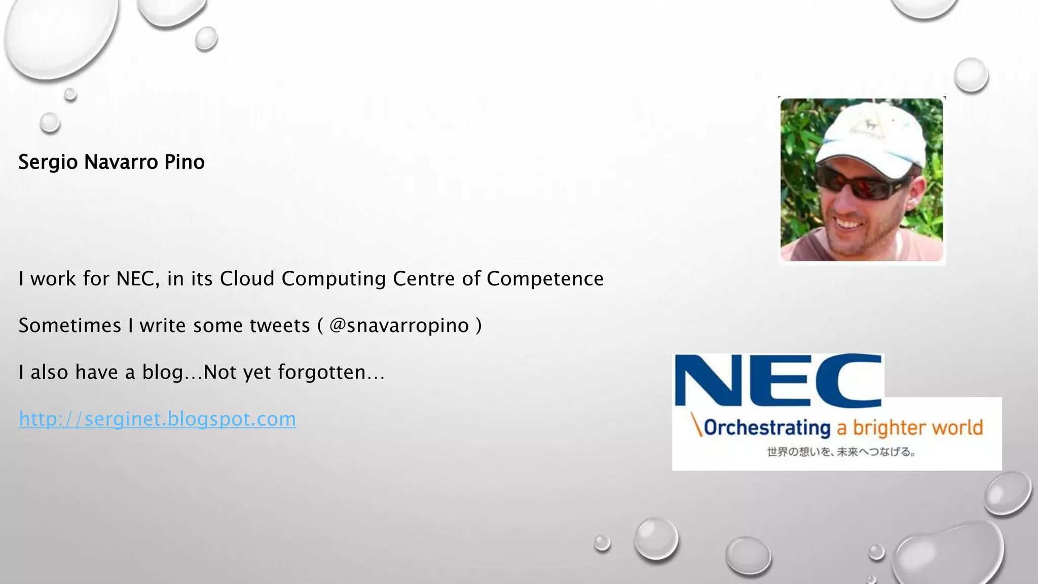 Sergio Navarro Pino
I work for NEC, in its Cloud Computing Centre of Competence
Sometimes I write some tweets ( @snavarropino )
I also have a blog…Not yet forgotten…
http://serginet.blogspot.com
 