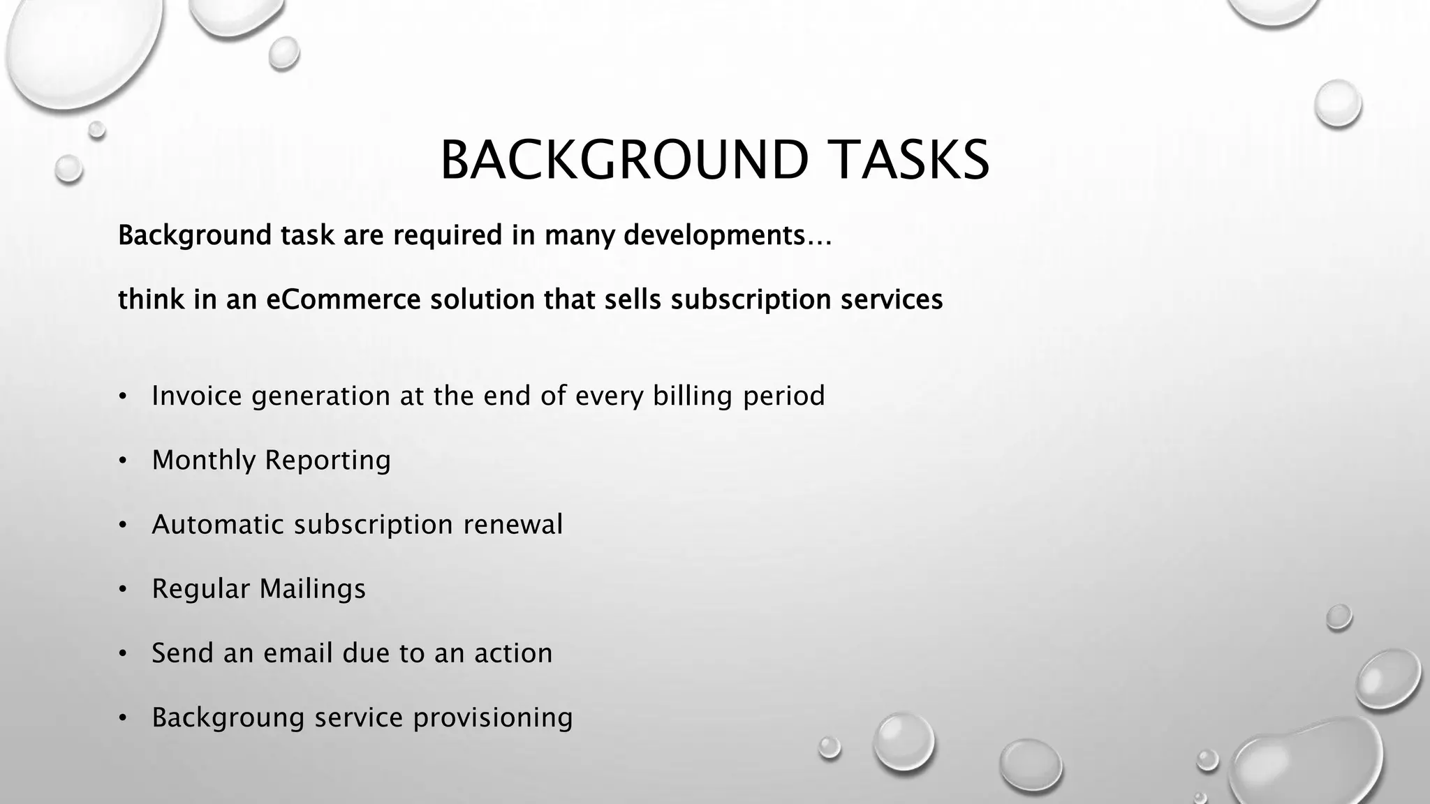 BACKGROUND TASKS
Background task are required in many developments…
think in an eCommerce solution that sells subscription services
• Invoice generation at the end of every billing period
• Monthly Reporting
• Automatic subscription renewal
• Regular Mailings
• Send an email due to an action
• Backgroung service provisioning
 