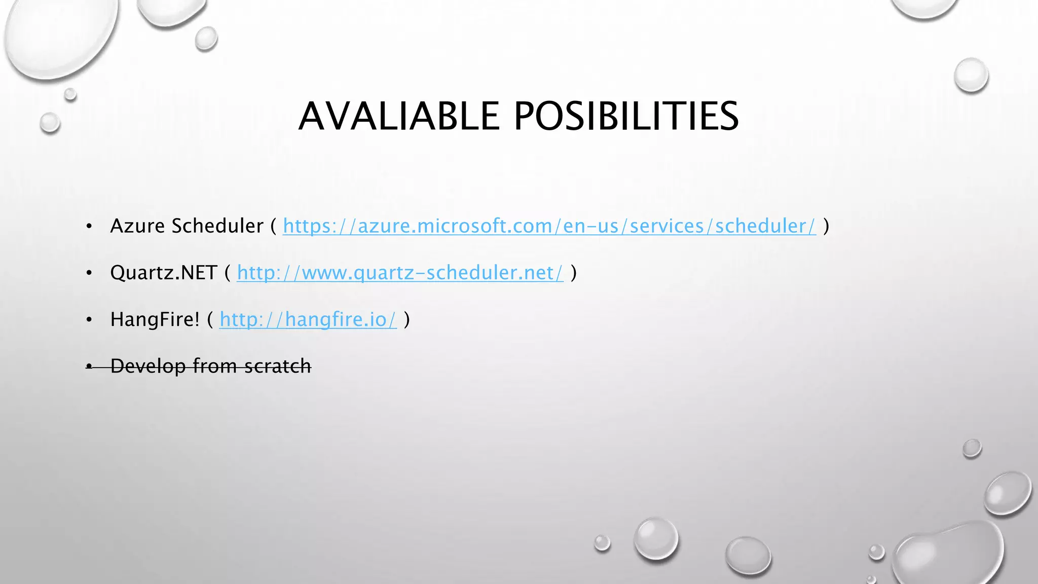 AVALIABLE POSIBILITIES
• Azure Scheduler ( https://azure.microsoft.com/en-us/services/scheduler/ )
• Quartz.NET ( http://www.quartz-scheduler.net/ )
• HangFire! ( http://hangfire.io/ )
• Develop from scratch
 