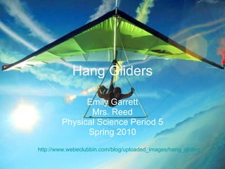Hang Gliders Emily Garrett Mrs. Reed Physical Science Period 5 Spring 2010 http://www.webeclubbin.com/blog/uploaded_images/hang_gliding_1-760271.jpg 