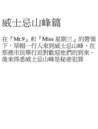 威士忌山峰篇
在『Mr.9』和『Miss 星期三』的帶領
下，草帽一行人來到威士忌山峰，在
那裡市民舉行派對歡迎他們的到來。
後來得悉威士忌山峰是秘密犯罪
 