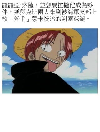 羅羅亞·索隆，並想要拉攏他成為夥
伴，遂與克比兩人來到被海軍支部上
校「斧手」蒙卡統治的謝爾茲鎮。
 