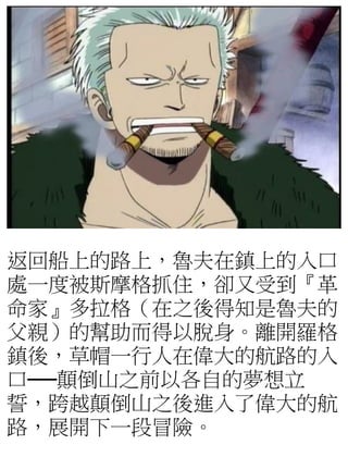 返回船上的路上，魯夫在鎮上的入口
處一度被斯摩格抓住，卻又受到『革
命家』多拉格（在之後得知是魯夫的
父親）的幫助而得以脫身。離開羅格
鎮後，草帽一行人在偉大的航路的入
口──顛倒山之前以各自的夢想立
誓，跨越顛倒山之後進入了偉大的航
路，展開下一段冒險。
 