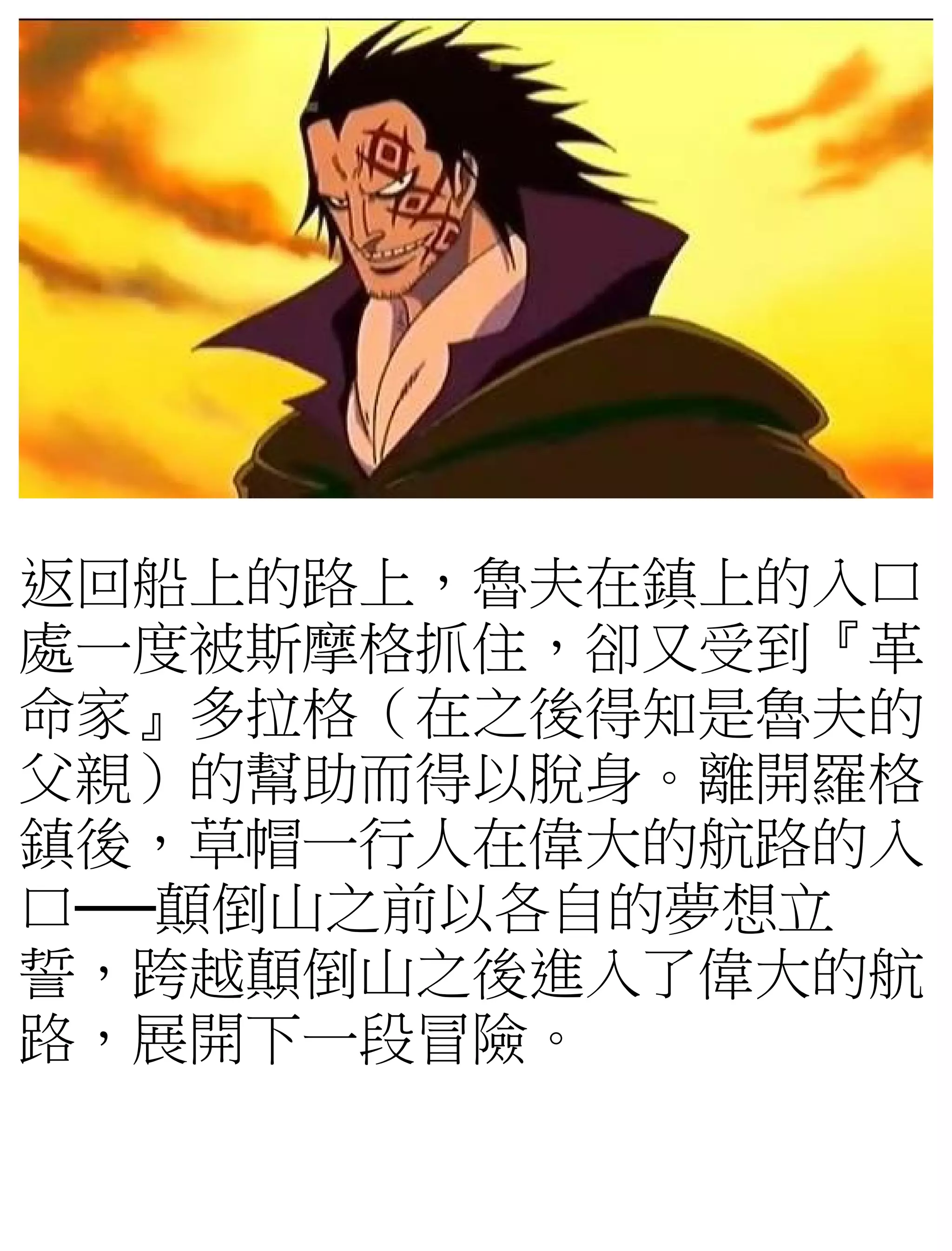 返回船上的路上，魯夫在鎮上的入口
處一度被斯摩格抓住，卻又受到『革
命家』多拉格（在之後得知是魯夫的
父親）的幫助而得以脫身。離開羅格
鎮後，草帽一行人在偉大的航路的入
口──顛倒山之前以各自的夢想立
誓，跨越顛倒山之後進入了偉大的航
路，展開下一段冒險。
 