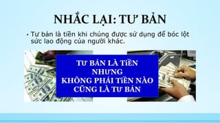 NHẮC LẠI: TƯ BẢN 
• Tư bản là tiền khi chúng được sử dụng để bóc lột 
sức lao động của người khác. 
TƯ BẢN LÀ TiỀN 
NHƯNG 
KHÔNG PHẢI TiỀN NÀO 
CŨNG LÀ TƯ BẢN 
 