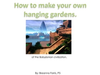 How to make your own hanging gardens. of the Babylonian civilization. By: Breanna Farris, P5 