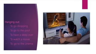 Hanging out:
To go shopping
To go to the pool
To have a sleep over
To watch a movie
To go to the cinema
 