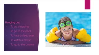 Hanging out:
To go shopping
To go to the pool
To have a sleep over
To watch a movie
To go to the cinema
 