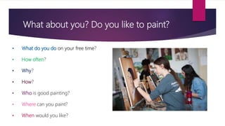 What about you? Do you like to paint?
• What do you do on your free time?
• How often?
• Why?
• How?
• Who is good painting?
• Where can you paint?
• When would you like?
 