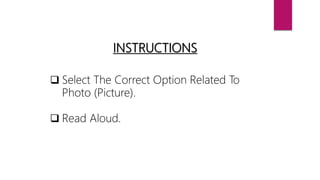 INSTRUCTIONS
 Select The Correct Option Related To
Photo (Picture).
 Read Aloud.
 