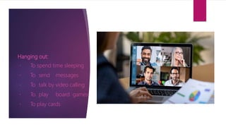 Hanging out:
To spend time sleeping
To send messages
To talk by video calling
To play board games
To play cards
 