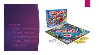 Hanging out:
To spend time sleeping
To send messages
To talk by video calling
To play board games
To play cards
 